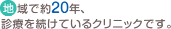 地域で約20年、診療を続けているクリニックです。